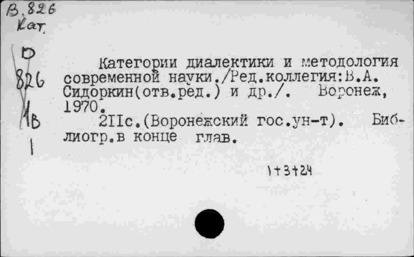 ﻿
Категории диалектики и методология $20 современной науки./Ред.коллегия:В.А. у Сидоркин(отв.ред.) и др./. Воронеж, М 1970.
ПЬ 211с.(Воронежский гос.ун-т).	Биб
■ лиогр.в конце глав.
